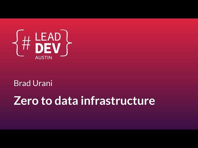 Zero to data infrastructure - Brad Urani | #LeadDevAustin 2018