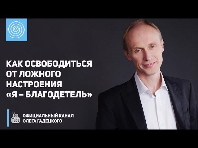 Как освободиться от ложного настроения «Я – благодетель». Олег Гадецкий