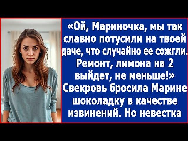 Ой, Мариночка, мы так славно потусили на твоей даче, что случайно ее сожгли. Ухмылялась свекровь.