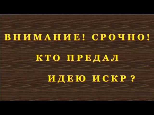 ВНИМАНИЕ!!! СРОЧНО!!! КТО-ЖЕ ВСЁТАКИ ПРЕДАЛ ИДЕЮ ИСКР ??? Часть 1.