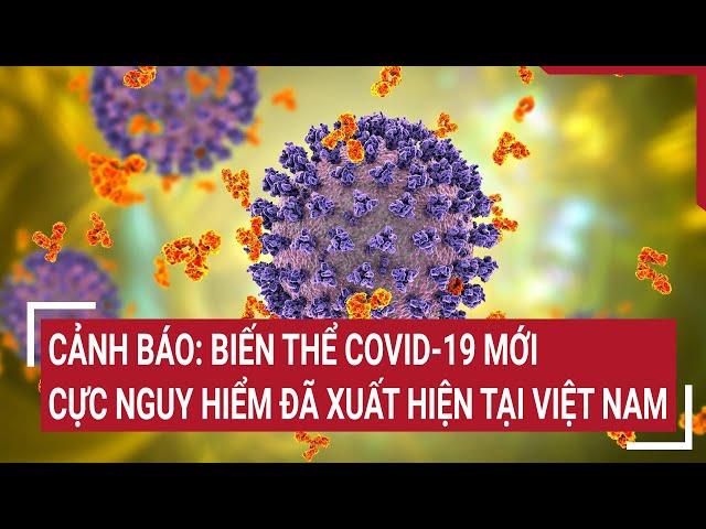 Cảnh báo: Biến thể COVID-19 mới cực nguy hiểm lần đầu xuất hiện tại Việt Nam | Tin nóng