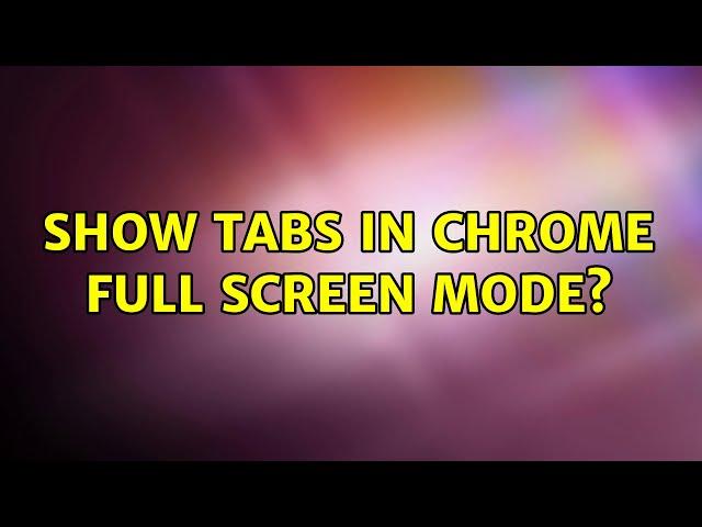 Show tabs in Chrome full screen mode? (6 Solutions!!)