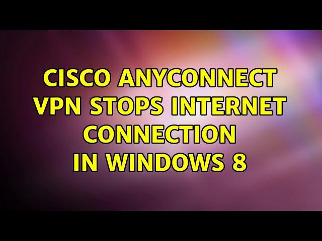 Cisco AnyConnect vpn stops internet connection in Windows 8 (2 Solutions!!)