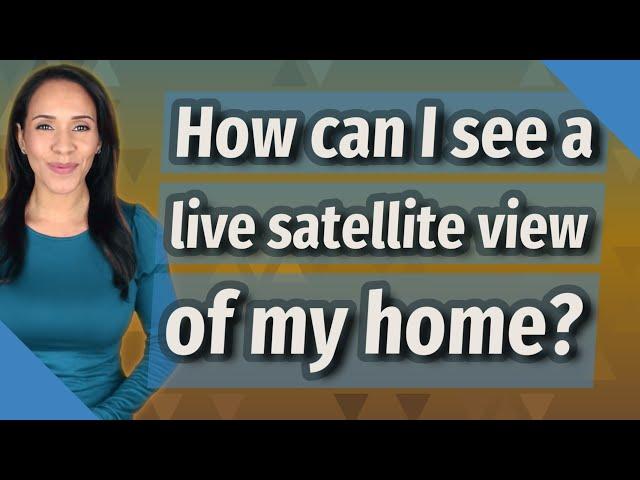 How can I see a live satellite view of my home?