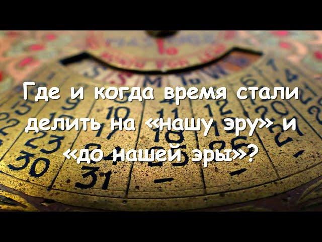 Где и когда время стали делить на «нашу эру» и «до нашей эры»?