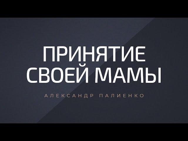 Принятие своей мамы. Александр Палиенко.