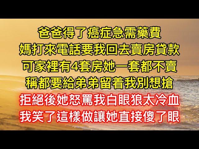 爸爸得了癌症急需藥費，媽打來電話要我回去賣房貸款，可家裡有4套房她一套都不賣，稱都要給弟弟留着我別想搶，拒絕後她怒罵我白眼狼太冷血，我笑了這樣做讓她直接傻了眼