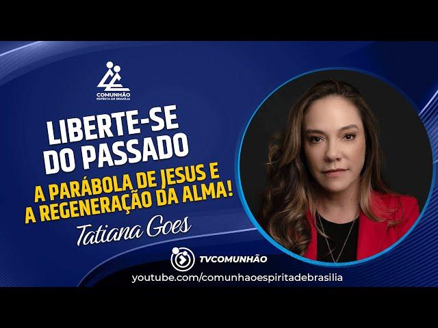 Tatiana Goes | LIBERTE-SE DO PASSADO-A PARÁBOLA DE JESUS E A REGENERAÇÃO DA ALMA (PALESTRA ESPÍRITA)