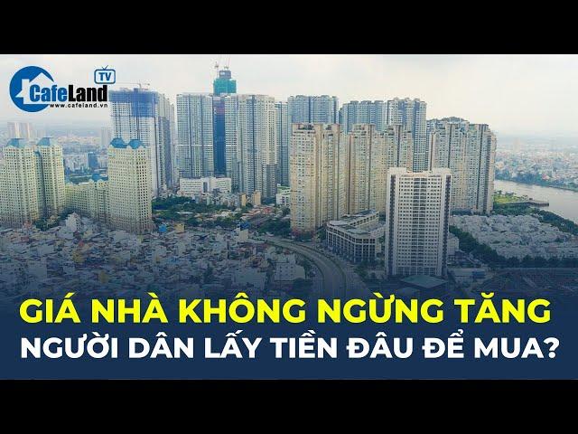 Giá nhà KHÔNG NGỪNG TĂNG, người dân LẤY TIỀN ĐÂU để mua? | CafeLand