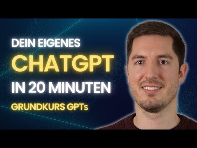 LERNE ALLES ÜBER CUSTOM GPTs FÜR CHATGPT IN 20 MINUTEN  - Deine eigene Version von ChatGPT erstellen