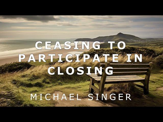 Michael Singer - Ceasing to Participate in the Process of Closing