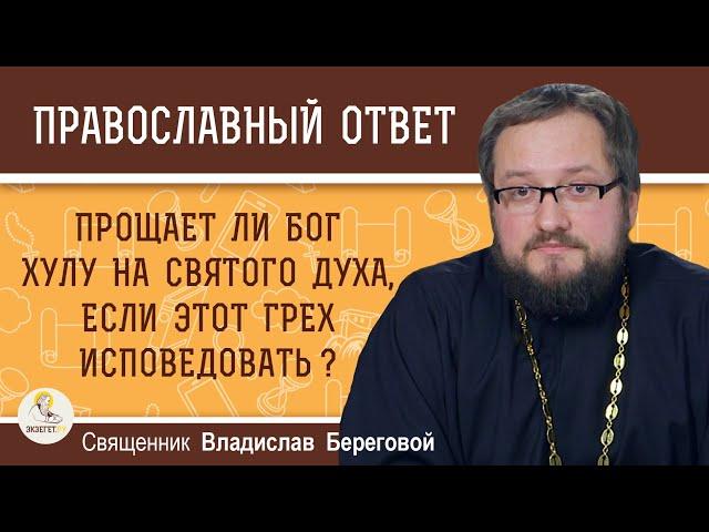 Прощает ли Бог хулу на Святого Духа, если этот грех исповедовать ?  Священник Владислав Береговой