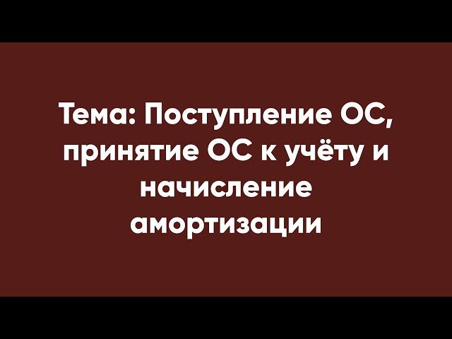 Тема: Поступление ОС, принятие ОС к учёту и начисление амортизации