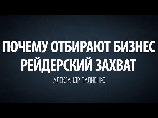 Почему отбирают бизнес. Рейдерский захват. Александр Палиенко.