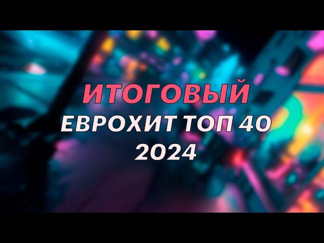 ИТОГОВЫЙ ЕВРОХИТ ТОП 40 ЗА 2024 ГОД - ЕВРОПА ПЛЮС