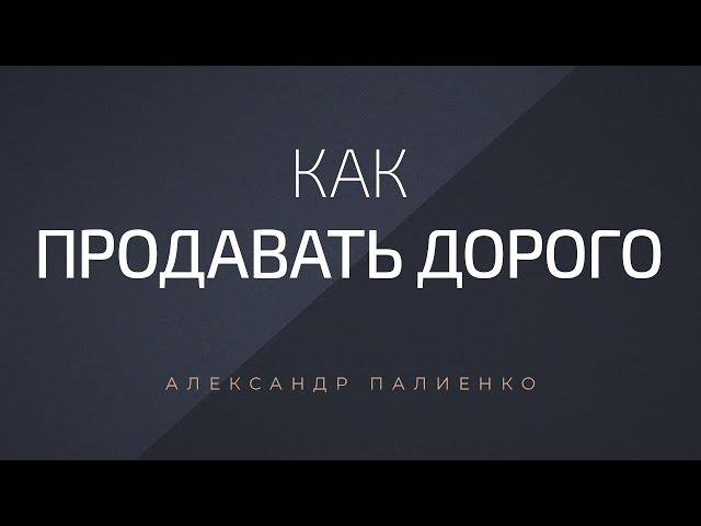 Как продавать дорого. Александр Палиенко.