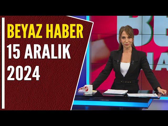 BEYAZ HABER 15 ARALIK 2024