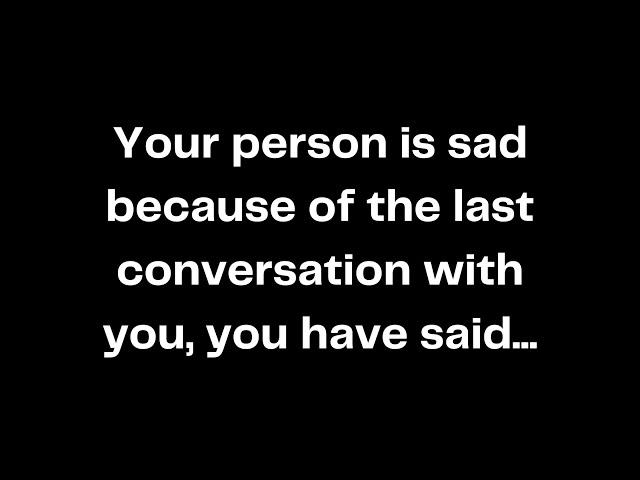 Your person is sad because of the last conversation with you, you have said...