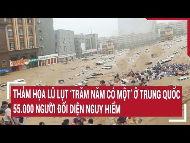 Hơn 55.000 người đối mặt thảm họa lũ lụt 'trăm năm có một' ở Trung Quốc, cảnh báo thiên tai liên tục