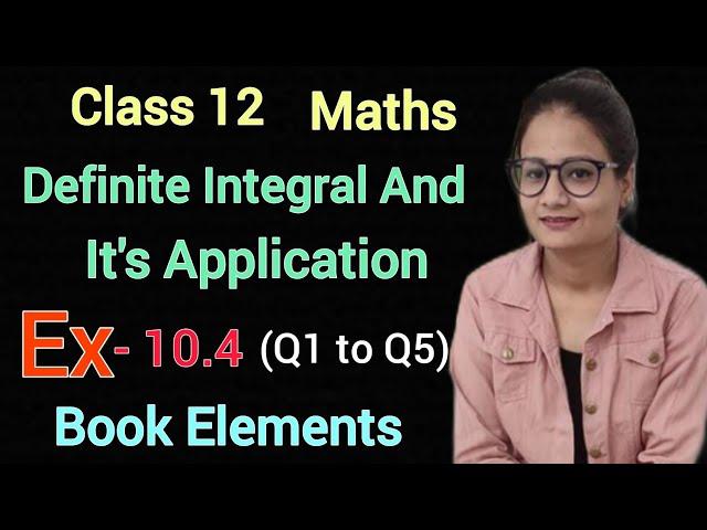 Ex 10.4 Q1 to Q5 Class 12 Maths Elements | Definite Integral And It's Applications|Ex-10.4 Q1 to Q5|