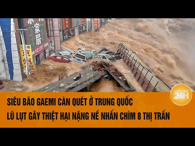 Siêu bão Gaemi càn quét 8 thị trấn ở Trung Quốc, vỡ đê, lũ lụt gây thiệt hại nặng nề