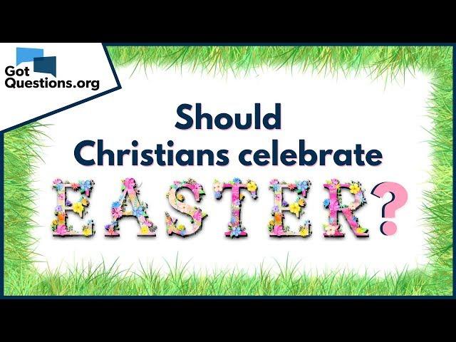 Should Christians celebrate Easter?  -- Easter Facts | GotQuestions.org