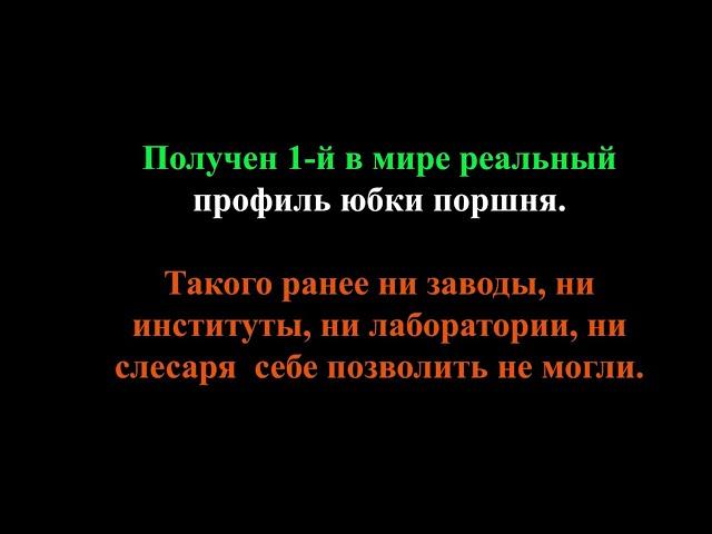 3 в 1. Получен 1-й в мире реальный профиль юбки поршня. Ранее никто такого позволить себе не мог.