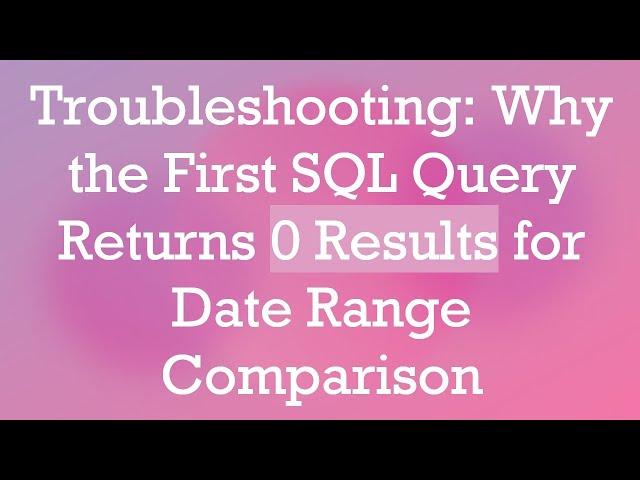 Troubleshooting: Why the First SQL Query Returns 0 Results for Date Range Comparison