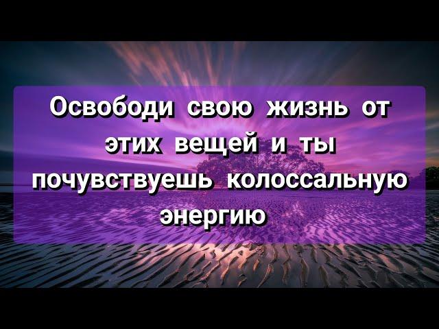 Освободи свою жизнь от этих вещей и ты почувствуешь колоссальную энергию.