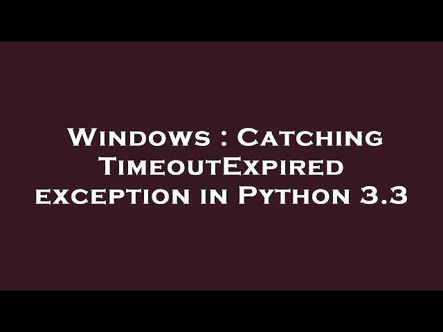 Windows : Catching TimeoutExpired exception in Python 3.3