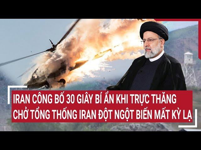 Tin quốc tế: Iran công bố 30 giây bí ẩn trực thăng chở tổng thống Iran đột ngột biến mất kỳ lạ