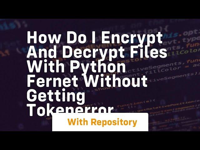 How do I encrypt and decrypt files with Python fernet without getting TokenError