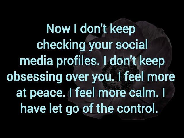 Now I don't keep checking your social media profiles. I don't keep obsessing over you.