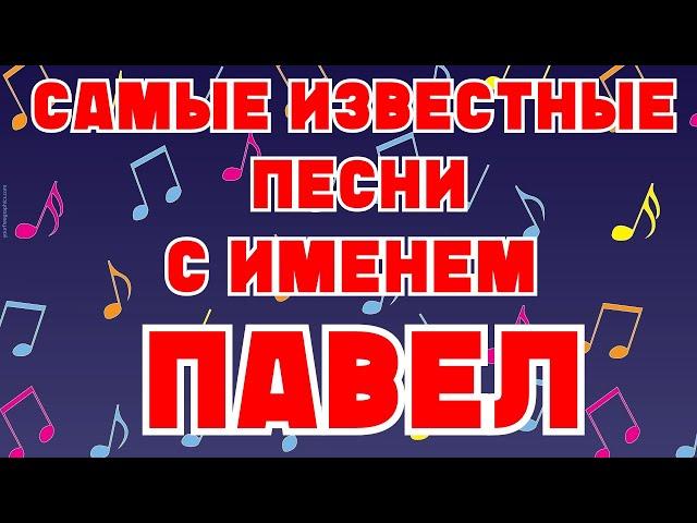 САМЫЕ ИЗВЕСТНЫЕ ПЕСНИ С ИМЕНЕМ ПАВЕЛ, ПАША, ПАВЛИК, ПАШКА в названии или тексте / Имена в песнях