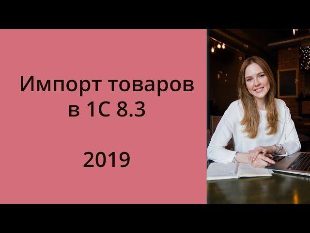 Импорт товаров в 1С: оприходование, таможенные платежи, НДС. 2019 год