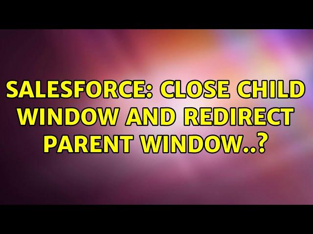 Salesforce: Close child window and redirect parent window..?