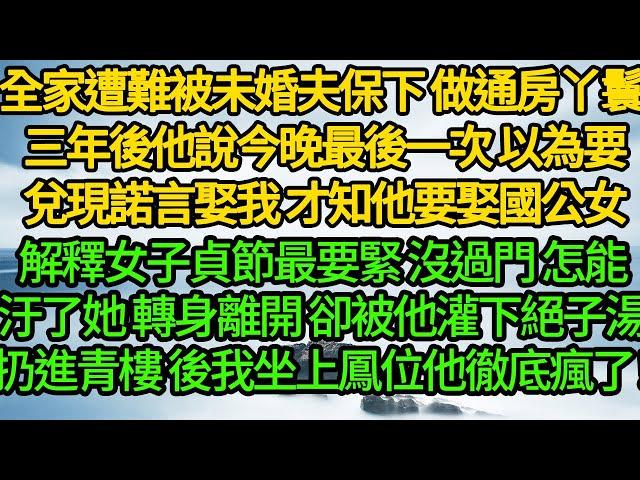 全家遭難被未婚夫保下 做通房丫鬟 ，三年後他說今晚最後一次 以為要兌現諾言娶我，才知他要娶國公女 解釋女子貞節最要緊，還沒過門 怎能汙了她，轉身離開 卻被他灌下絕子湯扔進青樓，後我坐上鳳位他徹底瘋了