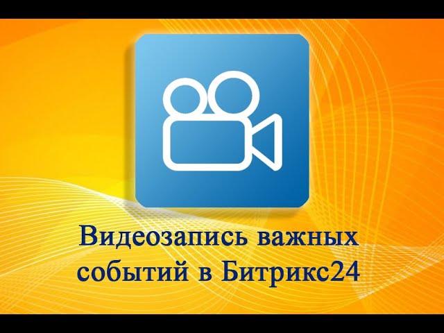 Видеозапись событий в Битрикс24 Приложение для Битрикс24 Часть 1. Для чего это нужно?