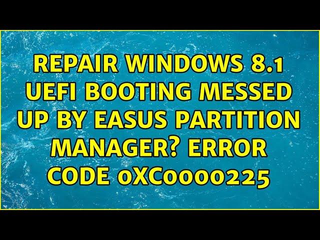 Repair Windows 8.1 UEFI booting messed up by Easus Partition Manager? Error Code: 0xc0000225