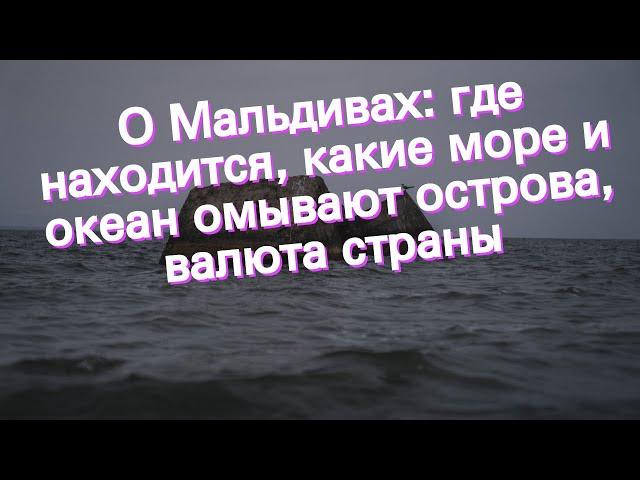 О Мальдивах: где находится, какие море и океан омывают острова, валюта страны