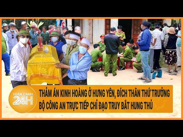 Thảm án ở Hưng Yên, đích thân Thứ trưởng Bộ công an trực tiếp chỉ đạo truy bắt hung thủ| Hồ sơ vụ án