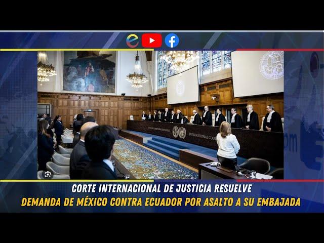 CORTE INTERNACIONAL DE JUSTICIA RESUELVE DEMANDA DE MÉXICO CONTRA ECUADOR POR ASALTO A SU EMBAJADA