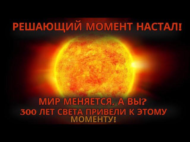 Происходит нечто важное – 300 лет энергии СВЕТА ведут к ЭТОМУ МОМЕНТУ! Ключевой!