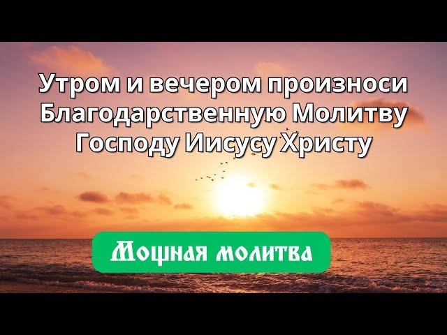 Утром и вечером произноси Благодарственную Молитву Господу Иисусу Христу