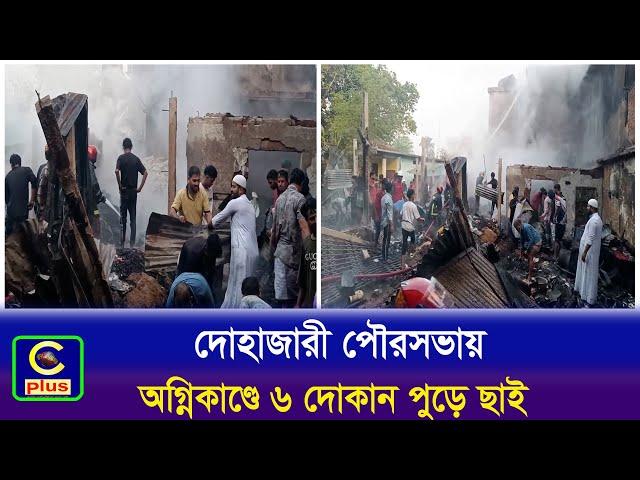 দোহাজারী পৌরসভায় অগ্নিকাণ্ডে ৬ দোকান পুড়ে ছাই | Cplus