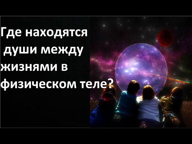 Где находятся души между жизнями в физическом теле?