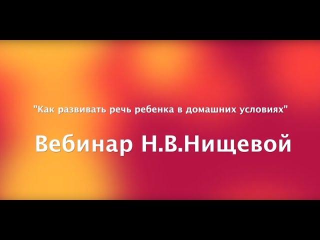 Вебинар Н. В.  Нищевой. Как развить речь ребенка в домашних условиях.