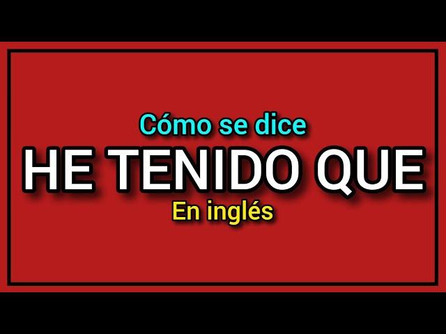 ¿Cómo se dice HE TENIDO QUE en inglés? ️