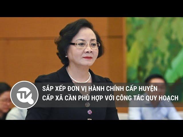 Sắp xếp đơn vị hành chính cấp huyện, cấp xã cần phù hợp với công tác quy hoạch