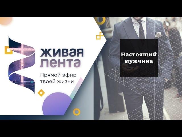 Живая лента | Выпуск 29 | Настоящий мужчина